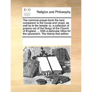 The Common-Prayer-Book the Best Companion in the House and Closet, as Well as in the Temple: Or, a Collection of Prayers Out of the Liturgy of the Chu
