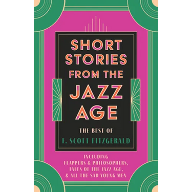 Short Stories from the Jazz Age - The Best of F. Scott Fitzgerald;Including Flappers and Philosophers, Tales of the Jazz Age, & All the Sad Young Men