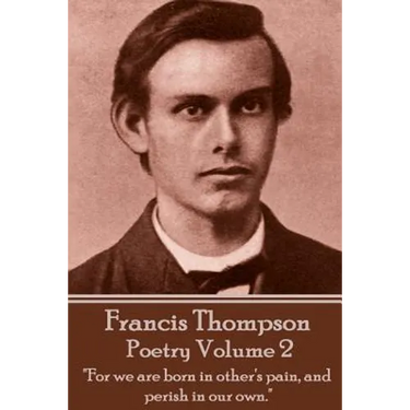 The Poetry Of Francis Thompson - Volume 2: "For we are born in other's pain, and perish in our own."