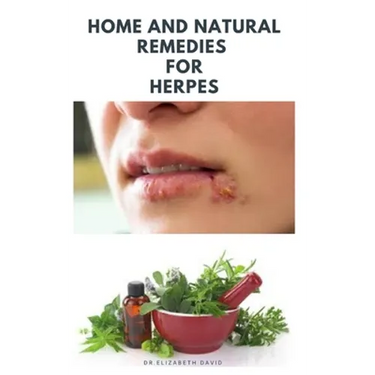 Home and Natural Remedies for Herpes: The Best Herbal And Natural Remedies To Get Rid Of All Form Of Herpes Virus