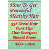 How To Get Beautiful Healthy Hair: 336 Great Hair Care Tips That Everyone Should Know