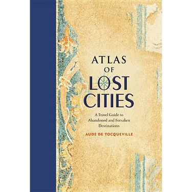 Atlas of Lost Cities: A Travel Guide to Abandoned and Forsaken Destinations