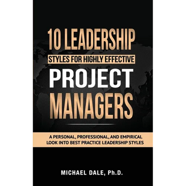 10 Leadership Styles For Highly Effective Project Managers: A Personal, Professional, and Empirical Look into Best Practice Leadership Styles