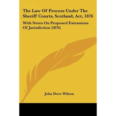 The Law Of Process Under The Sheriff Courts, Scotland, Act, 1876: With Notes On Proposed Extensions Of Jurisdiction (1876)
