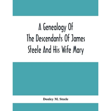 A Genealogy Of The Descendants Of James Steele And His Wife Mary; Late Of Clinton District, Monogalia County, Virginia (Now West Virginia); For The En