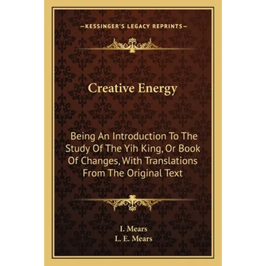 Creative Energy: Being An Introduction To The Study Of The Yih King, Or Book Of Changes, With Translations From The Original Text
