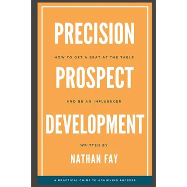 Precision Prospect Development: How to Get a Seat at the Table and Be an Influencer. A Practical Guide to Achieving Success