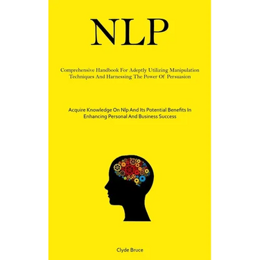 Nlp: Comprehensive Handbook For Adeptly Utilizing Manipulation Techniques And Harnessing The Power Of Persuasion (Acquire Knowledge On Nlp And Its Pot