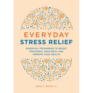Everyday Stress Relief: Essential Techniques to Boost Emotional Resiliency and Improve Your Health