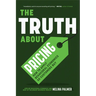 The Truth about Pricing: How to Apply Behavioral Economics So Customers Buy (Value Based Pricing, What Your Buyer Values)