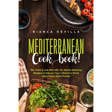 The Mediterranean Cookbook: Eat, Drink and Live Well with 70+ Mouth-Watering Recipes to Improve Your Lifestyle and Shred Away Those Extra Pounds