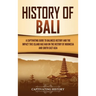 History of Bali: A Captivating Guide to Balinese History and the Impact This Island Has Had on the History of Indonesia and Southeast Asia