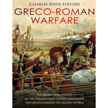 Greco-Roman Warfare: The History and Legacy of the Phalanx and Legion Formations that Revolutionized the Ancient World