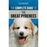 The Complete Guide to the Great Pyrenees: Selecting, Training, Feeding, Loving, and Raising your Great Pyrenees Successfully from Puppy to Old Age