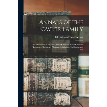 Annals of the Fowler Family: With Branches in Virginia, North Carolina, South Carolina, Tennessee, Kentucky, Alabama, Mississippi, California, and Tex