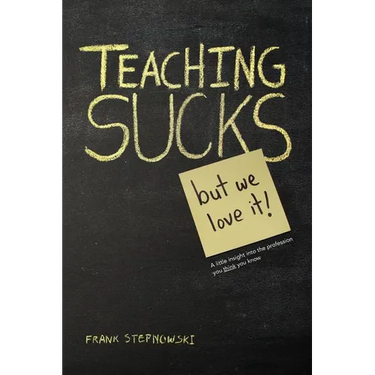 Teaching Sucks - But We Love It Anyway! a Little Insight Into the Profession You Think You Know