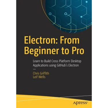 Electron: From Beginner to Pro: Learn to Build Cross Platform Desktop Applications Using Github's Electron