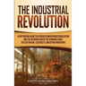 The Industrial Revolution: A Captivating Guide to a Period of Major Industrialization and the Introduction of the Spinning Jenny, the Cotton Gin, Elec