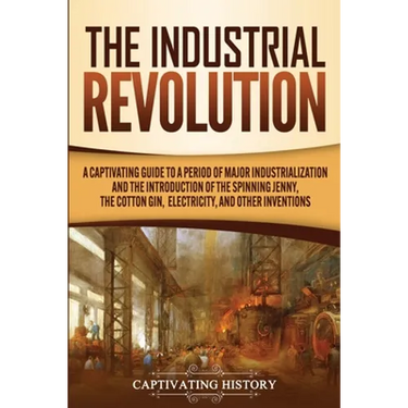 The Industrial Revolution: A Captivating Guide to a Period of Major Industrialization and the Introduction of the Spinning Jenny, the Cotton Gin, Elec