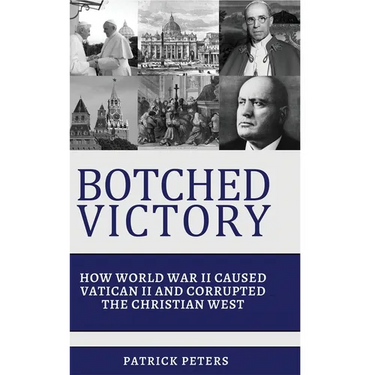 Botched Victory: How World War II Caused Vatican II and Corrupted the Christian West