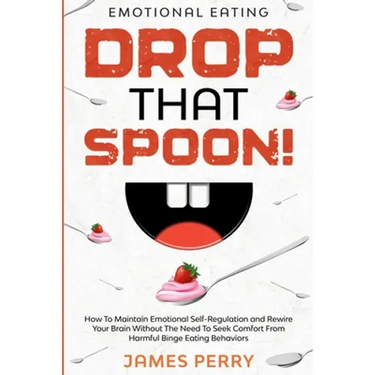 Emotional Eating: DROP THAT SPOON! - How To Maintain Emotional Self-Regulation and Rewire Your Brain Without The Need To Seek Comfort From Harmful Bin