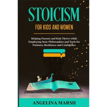 Stoicism for Kids and Women: Helping Parents and Kids Thrive while Employing Stoic Philosophies and Tools for Patience, Resilience and Confidence