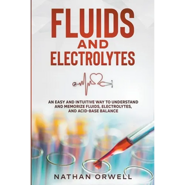 Fluids and Electrolytes: An Easy and Intuitive Way to Understand and Memorize Fluids, Electrolytes, and Acidic-Base Balance