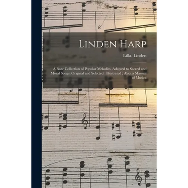Linden Harp: a Rare Collection of Popular Melodies, Adapted to Sacred and Moral Songs, Original and Selected; Illustrated; Also, a Manual of Musica