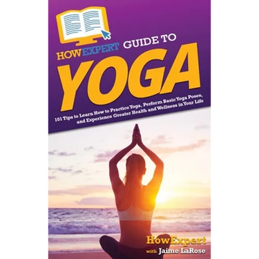 HowExpert Guide to Yoga: 101 Tips to Learn How to Practice Yoga, Perform Basic Yoga Poses, and Experience Greater Health and Wellness in Your Life