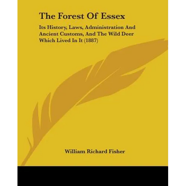 The Forest Of Essex: Its History, Laws, Administration And Ancient Customs, And The Wild Deer Which Lived In It (1887)
