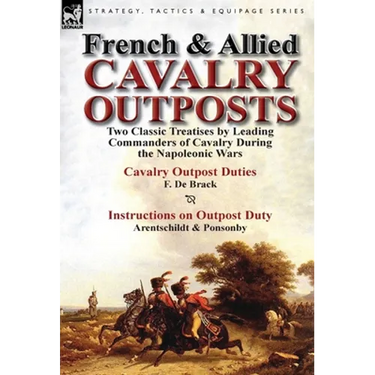 French & Allied Cavalry Outposts: Two Classic Treatises by Leading Commanders of Cavalry During the Napoleonic Wars-Cavalry Outpost Duties by F. de Br