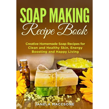 Soap Making Recipe Book: Creative Homemade Soap Recipes for Clean and Healthy Skin, Energy Boosting and Happy Living