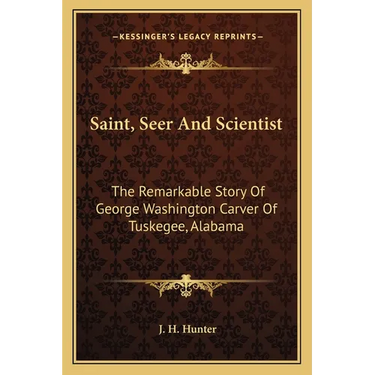 Saint, Seer And Scientist: The Remarkable Story Of George Washington Carver Of Tuskegee, Alabama