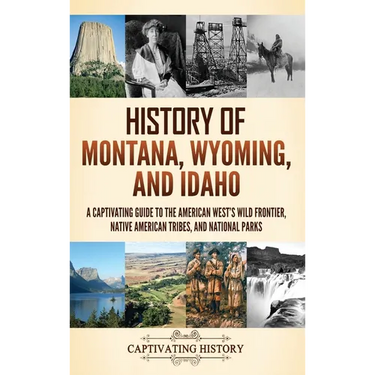 History of Montana, Wyoming, and Idaho: A Captivating Guide to the American West's Wild Frontier, Native American Tribes, and National Parks