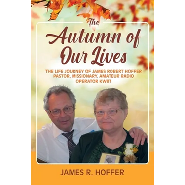 The Autumn of Our Lives: The Life Journey of James Robert Hoffer Pastor, Missionary, Amateur Radio Operator KW8T