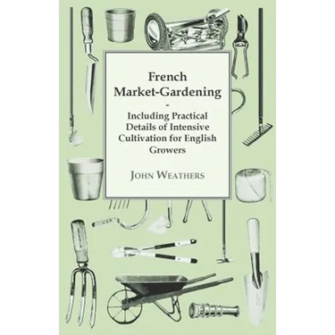 French Market-Gardening: Including Practical Details of Intensive Cultivation for English Growers