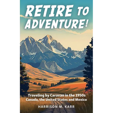 Retire to Adventure!: Traveling by Caravan in the 1950s: Canada, the United States, and Mexico
