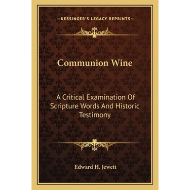 Communion Wine: A Critical Examination Of Scripture Words And Historic Testimony