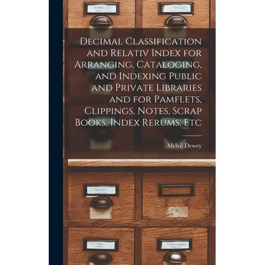 Decimal Classification and Relativ Index for Arranging, Cataloging, and Indexing Public and Private Libraries and for Pamflets, Clippings, Notes, Scra