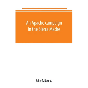 An Apache campaign in the Sierra Madre: an account of the expedition in pursuit of the hostile Chiricahua Apaches in the spring of 1883