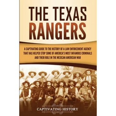 The Texas Rangers: A Captivating Guide to the History of a Law Enforcement Agency That Has Helped Stop Some of America's Most Infamous Criminals and T