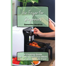 Air Fryer for Beginners: A Cooking Guide for Getting Delicious Meals out of your New Air Fryer