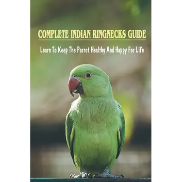 Complete Indian Ringnecks Guide: Learn To Keep The Parrot Healthy And Happy For Life: How Do I Know If My Indian Ringneck Is Happy