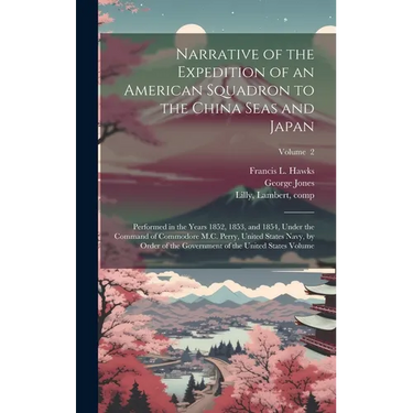 Narrative of the Expedition of an American Squadron to the China Seas and Japan: Performed in the Years 1852, 1853, and 1854, Under the Command of Com