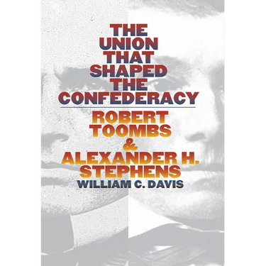 The Union That Shaped the Confederacy: Robert Toombs and Alexander H. Stephens