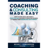 Coaching and Consulting Made Easy: How to Start, Build, and Grow A Profit-Pulling Coaching Business by Turning Your Knowledge Into Money!
