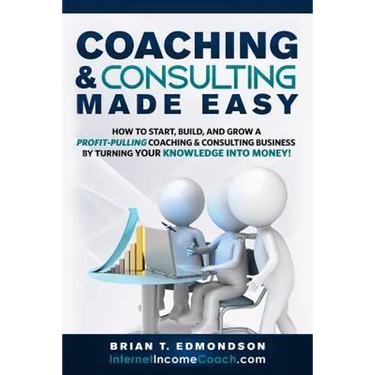 Coaching and Consulting Made Easy: How to Start, Build, and Grow A Profit-Pulling Coaching Business by Turning Your Knowledge Into Money!