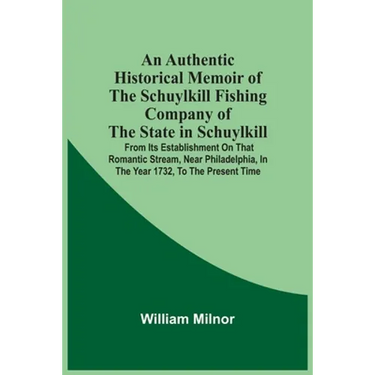 An Authentic Historical Memoir Of The Schuylkill Fishing Company Of The State In Schuylkill: From Its Establishment On That Romantic Stream, Near Phil