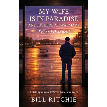 My Wife is in Paradise, and I'm here at Walmart. What do I do now?: Learning to live between grief and hope