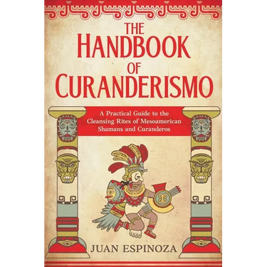 The Handbook of Curanderismo: A Practical Guide to the Cleansing Rites of Mesoamerican Shamans and Curanderos